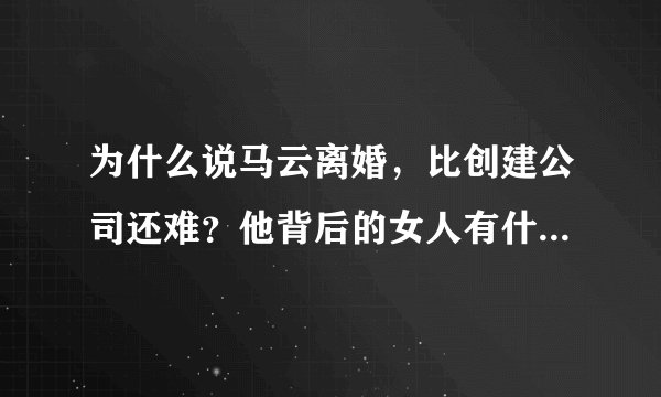 为什么说马云离婚，比创建公司还难？他背后的女人有什么本事？