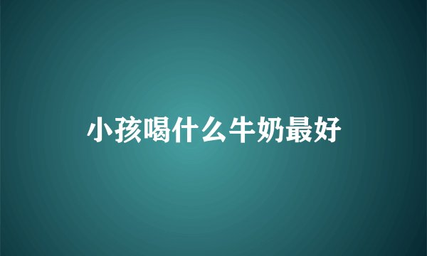小孩喝什么牛奶最好