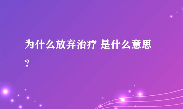 为什么放弃治疗 是什么意思？