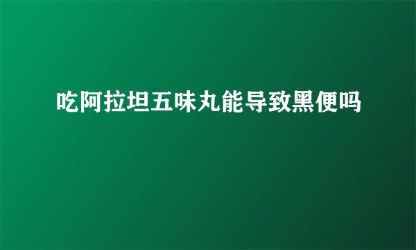 吃阿拉坦五味丸能导致黑便吗
