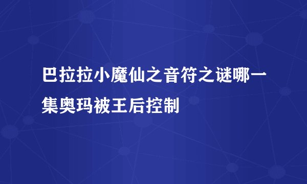 巴拉拉小魔仙之音符之谜哪一集奥玛被王后控制