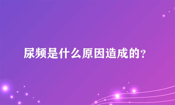 尿频是什么原因造成的？