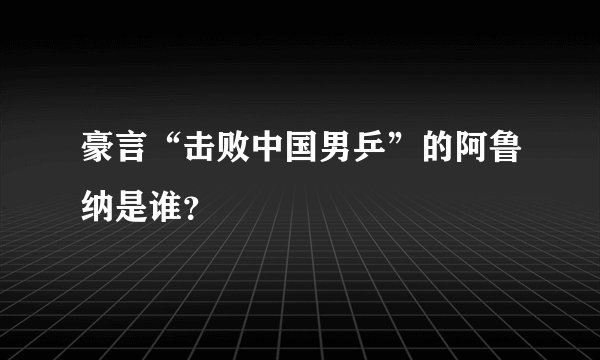 豪言“击败中国男乒”的阿鲁纳是谁?