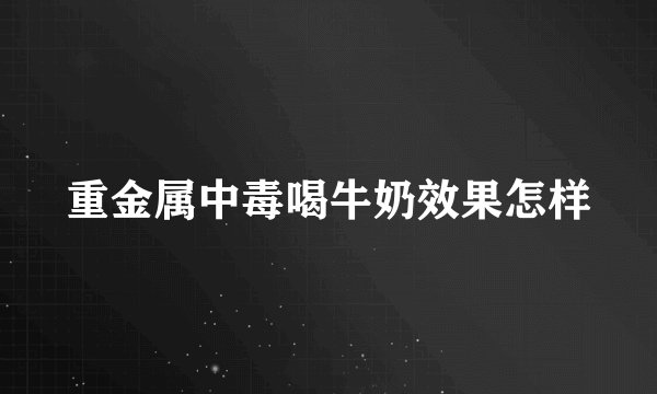 重金属中毒喝牛奶效果怎样
