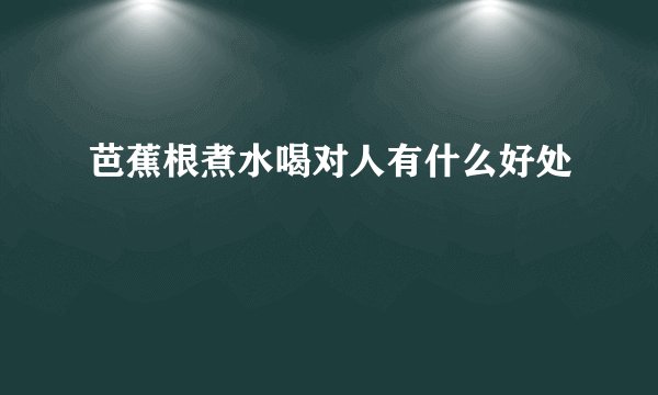 芭蕉根煮水喝对人有什么好处