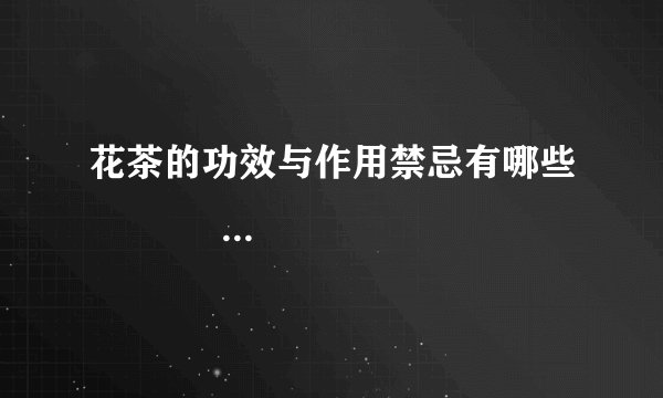 花茶的功效与作用禁忌有哪些             冲泡玫瑰花茶有哪些注意事项呢