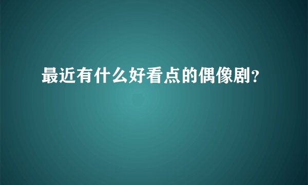 最近有什么好看点的偶像剧？