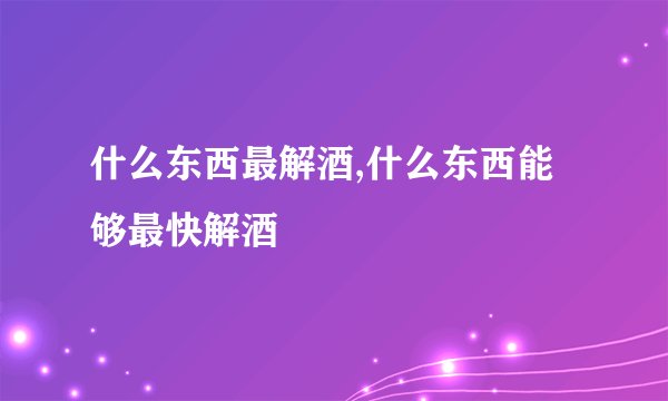 什么东西最解酒,什么东西能够最快解酒