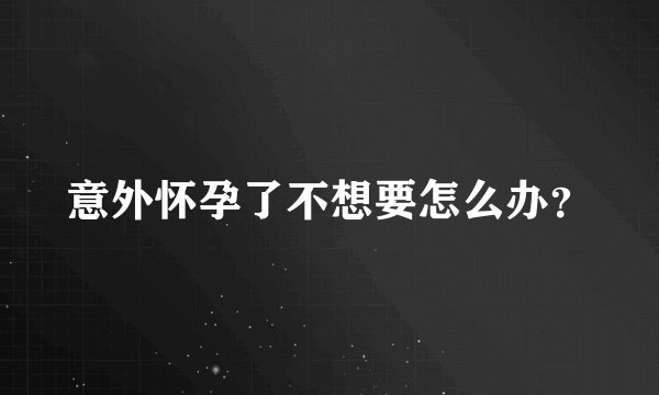 意外怀孕了不想要怎么办？