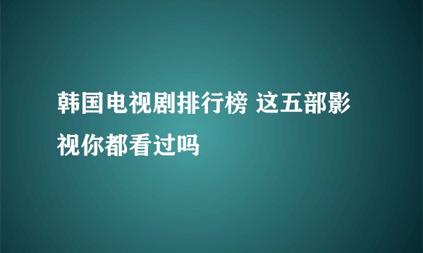 韩国电视剧排行榜 这五部影视你都看过吗