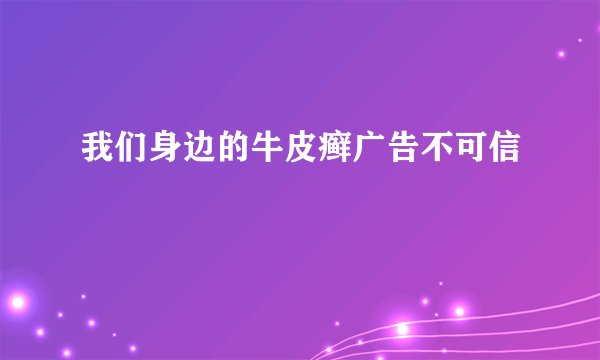 我们身边的牛皮癣广告不可信