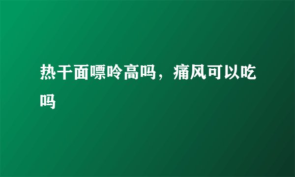 热干面嘌呤高吗，痛风可以吃吗
