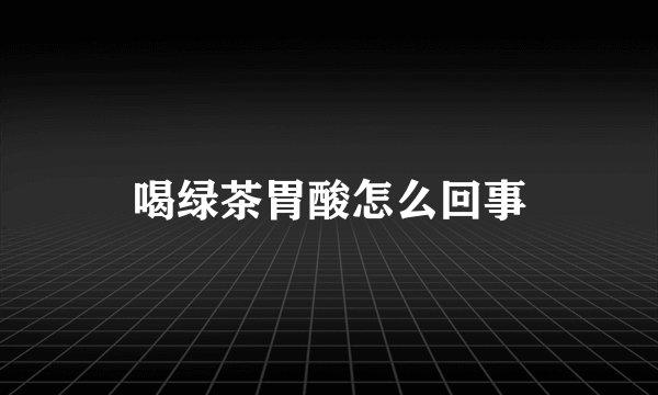 喝绿茶胃酸怎么回事