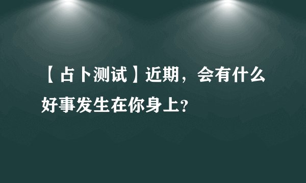 【占卜测试】近期,会有什么好事发生在你身上?