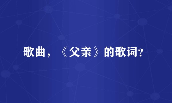 歌曲,《父亲》的歌词?