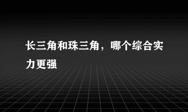 长三角和珠三角,哪个综合实力更强