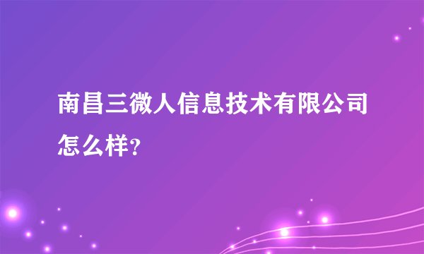 南昌三微人信息技术有限公司怎么样？