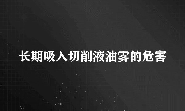 长期吸入切削液油雾的危害