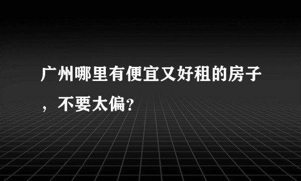 广州哪里有便宜又好租的房子，不要太偏？