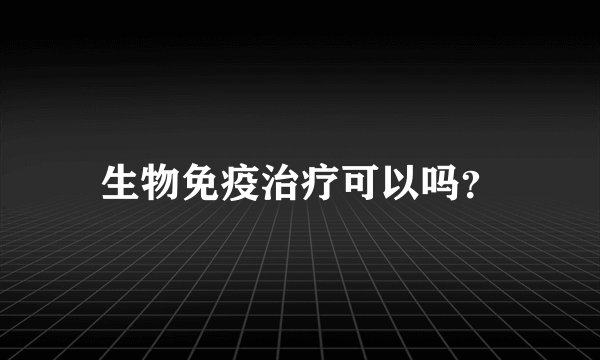 生物免疫治疗可以吗？