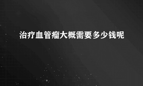 治疗血管瘤大概需要多少钱呢