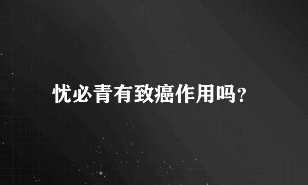 忧必青有致癌作用吗？