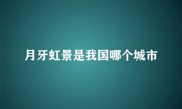 月牙虹景是我国哪个城市