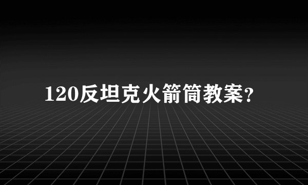 120反坦克火箭筒教案?