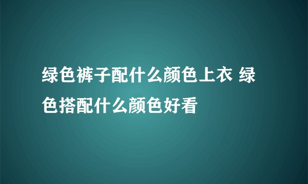 绿色裤子配什么颜色上衣 绿色搭配什么颜色好看