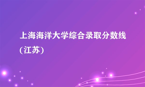 上海海洋大学综合录取分数线(江苏)