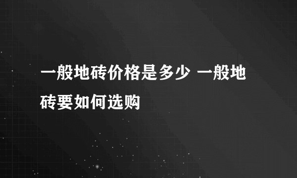 一般地砖价格是多少 一般地砖要如何选购