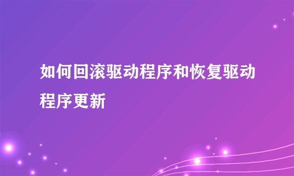 如何回滚驱动程序和恢复驱动程序更新