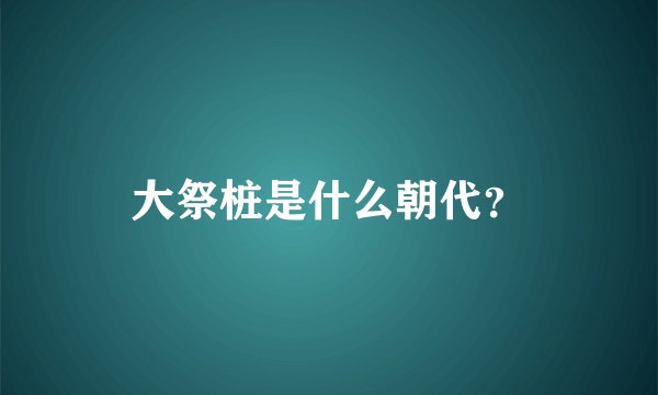 大祭桩是什么朝代？