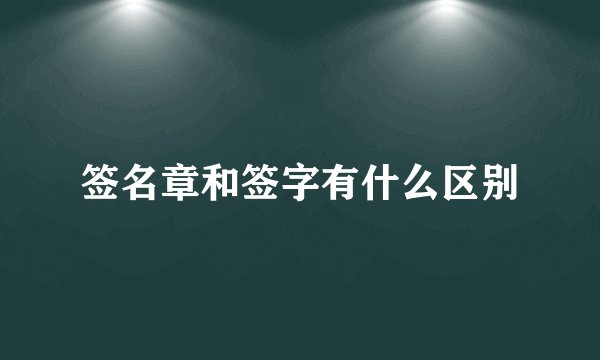 签名章和签字有什么区别