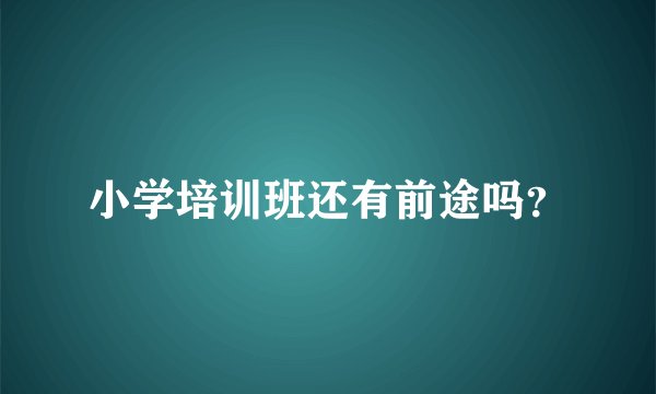 小学培训班还有前途吗？