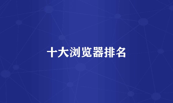 十大浏览器排名