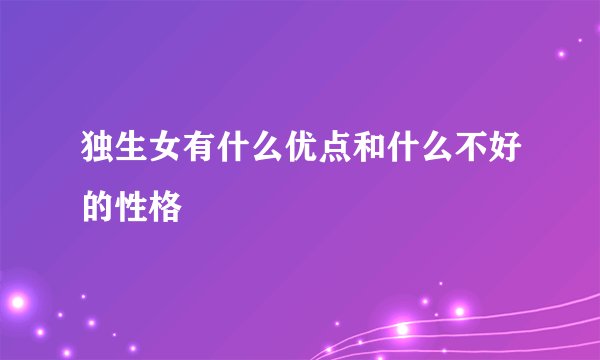 独生女有什么优点和什么不好的性格