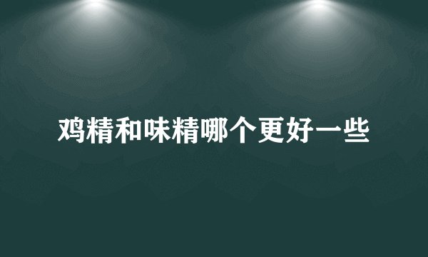 鸡精和味精哪个更好一些