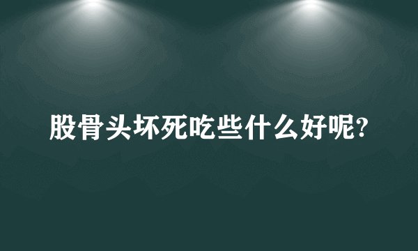 股骨头坏死吃些什么好呢?