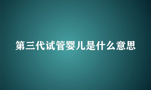 第三代试管婴儿是什么意思