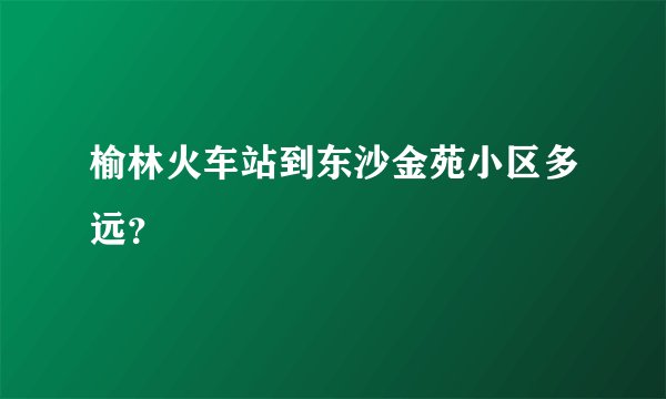 榆林火车站到东沙金苑小区多远？