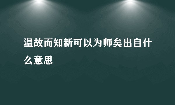 温故而知新可以为师矣出自什么意思