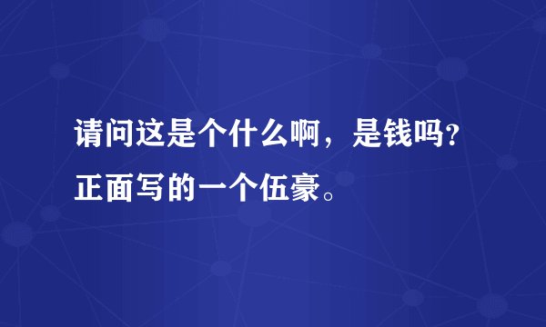 请问这是个什么啊，是钱吗？正面写的一个伍豪。