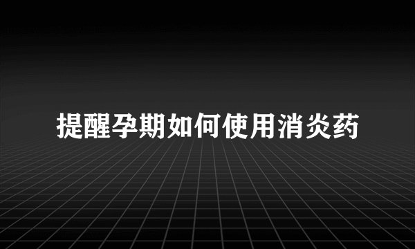 提醒孕期如何使用消炎药