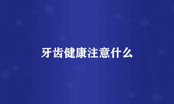 牙齿健康注意什么