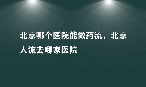 北京哪个医院能做药流，北京人流去哪家医院