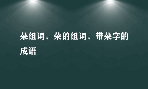朵组词,朵的组词,带朵字的成语
