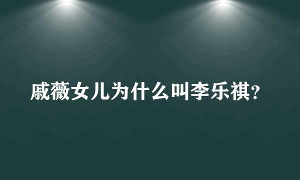 戚薇女儿为什么叫李乐祺？