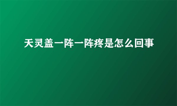 天灵盖一阵一阵疼是怎么回事