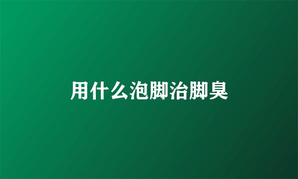 用什么泡脚治脚臭